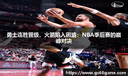 勇士连胜晋级，火箭陷入困境：NBA季后赛的巅峰对决