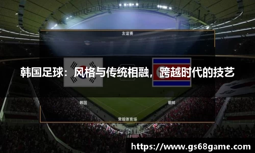 韩国足球：风格与传统相融，跨越时代的技艺