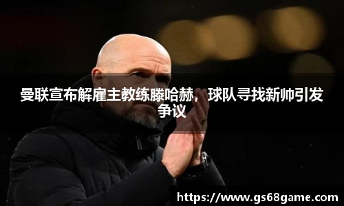 曼联宣布解雇主教练滕哈赫，球队寻找新帅引发争议