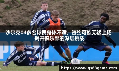 沙尔克04多名球员身体不适，签约可能无缘上场：揭开俱乐部的深层挑战