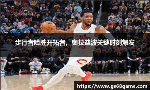 步行者险胜开拓者，奥拉迪波关键时刻爆发