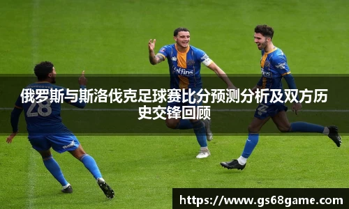 俄罗斯与斯洛伐克足球赛比分预测分析及双方历史交锋回顾