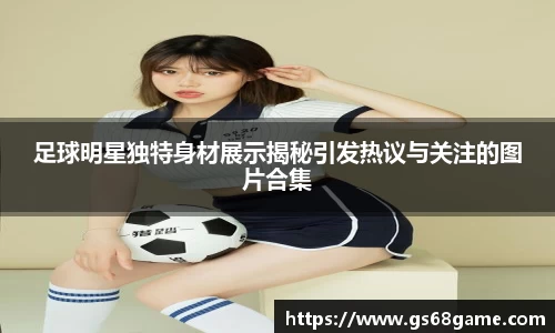 足球明星独特身材展示揭秘引发热议与关注的图片合集